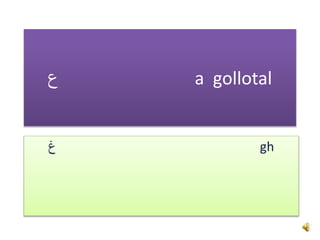 ‫ع‬ a gollotal
‫غ‬ gh
 