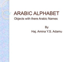 ARABIC ALPHABET
Objects with there Arabic Names
By
Haj. Amina Y.S. Adamu
 