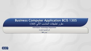 Business Computer Application BCIS 1305
‫اآللي‬ ‫الحاسب‬ ‫تطبيقات‬ ‫مقرر‬1305
Information Technology Department
‫تكنولوجيا‬ ‫قسم‬‫المعلومات‬
‫العقلة‬ ‫موسى‬
 