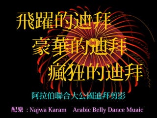 飛躍的迪拜
  豪華的迪拜
   瘋狂的迪拜
     阿拉伯聯合大公國迪拜剪影
配樂 : Najwa Karam   Arabic Belly Dance Muaic
 