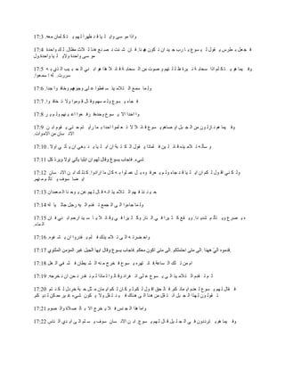 ‫ٚاما ِٛ ٍٝ ٚا٠ ٍ ١ب ل ل ١ٙوا ٌ ُٙ ٠ ز ى ٍّبْ ِ٦ٗ. 3:71‬

‫ف غ ٦ً ث ٞوً ٠ مٛي ٌ ١ َٛ٣ ٠ ب هة ع ١ل اْ ٔ ىْٛ ٙ ٕب. ف بْ ّ ئذ ٔ ٖ ٕ٤ ٘ ٕب ص الس ِ٢بي. ٌ ه ٚاؽلح 4:71‬
                                                     ‫٘‬
‫ِٛ ٍٝ ٚاؽلح ٚال٠ ٍ ١ب ٚاؽلح.ٚي‬

‫ٚف ١ّب ٘ٛ ٠ ز ى ٍُ اما ٍؾبث خ ٔ ١وح ١ ٍ ٍ زُٙ ٚ ٕٛد ِٓ اٌ َؾبث خ ل بئ ال ٘نا ٘ٛ اث ٕٟ اٌ ؾ ج ١ت اٌ نٞ ث ٗ 5:71‬
‫ٍوهد. ٌٗ ا ٍّ ٦ٛا.‬

‫ُٙ ٚفبف ٛا علا. 6:71‬
                   ‫ٌٚ ّب ٍّ٤ اٌ ز الِ ١ن ٍ مٞٛا ٥ ٍٝ ٚعٛ٘‬

‫ف غبء ٠ َٛ٣ ٌٚ ّ َُٙ ٚل بي ل ِٛٛا ٚال ر قبف ٛا. 7:71‬

‫ٚا اؽلا اال ٠ َٛ٣ ٚؽلٖف وف ٦ٛا ا٥ ١ ُٕٙ ٌٚ ُ ٠ و 8:71‬

‫ٚف ١ّب ُ٘ ٔ بىٌ ْٛ ِٓ اٌ غ جً اٚ ٕبُ٘ ٠ َٛ٣ ل بئ ال ال ر ٦ ٍّٛا اؽلا ث ّب هأ٠ زُ ؽ زٝ ٠ مَٛ اث ٓ 9:71‬
‫االٔ َبْ ِٓ االِ ٛاد.‬

‫ٚ ٍؤٌ ٗ ر الِ ١نٖ ل بئ ٍ ١ٓ ف ٍّبما ٠ مٛي اٌ ى ز جخ اْ ا٠ ٍ ١ب ٠ ٕ ج غٟ اْ ٠ ؤر ٟ اٚال . 01:71‬

                                                       ‫ّٟء.‬

‫ٌٚ ى ٕٟ ال ٛي ٌ ىُ اْ ا٠ ٍ ١ب ل ل عبء ٌٚ ُ ٠ ٦وف ٖٛ ث ً ٥ّ ٍٛا ث ٗ و ً ِب اهاكٚا. و نٌ ه اث ٓ االٔ َبْ 21:71‬
‫ا٠ ٚب ٍٛف ٠ زؤٌ ُ ِ ُٕٙ.‬

‫ؽ ١ ٕ ئن ف ُٙ اٌ ز الِ ١ن أ ٗ ل بي ٌ ُٙ ٥ٓ ٠ ٛؽ ٕب اٌ ّ ٦ّلاْ 31:71‬

‫ٌٚ ّب عبءٚا اٌ ٝ اٌ غّ٤ ر ملَ اٌ ١ٗ هعً عبص ١ب ٌٗ 41:71‬

‫ٖ ٠ ٖو٣ ٚ٠ زؤٌ ُ ّل٠ لا. ٚ٠ م٤ و ض ١وا ف ٟ اٌ ٕبه ٚو ض ١وا ف ٟ ٚل بئ ال ٠ ب ٍ ١ل اهؽُ اث ٕٟ ف بْ 51:71‬
‫اٌ ّبء.‬

‫ٚاؽ ٚور ٗ اٌ ٝ ر الِ ١نن ف ٍُ ٠ ملهٚا اْ ٠ ْ فٖٛ. 61:71‬

                                                                                                      ‫.‬

‫اَ ِٓ ر ٍه اٌ َب٥خ.ف بٔ زٙوٖ ٠ َٛ٣ ف قوط ِ ٕٗ اٌ ْ ١ٞبْ ف ْ فٟ اٌ غً 81:71‬

‫ص ُ ر ملَ اٌ ز الِ ١ن اٌ ٝ ٠ َٛ٣ ٥ ٍٝ أ فواك ٚل بٌ ٛا ٌ ّبما ٌ ُ ٔ مله ٔ ؾٓ اْ ٔ قوعٗ. 91:71‬

‫ف مبي ٌ ُٙ ٠ َٛ٣ ٌ ٦لَ ا٠ ّبٔ ىُ. ف بٌ ؾك ال ٛي ٌ ىُ ٌ ٛ و بْ ٌ ىُ ا٠ ّبْ ِ ضً ؽ جخ فوكي ٌ ى ٕ زُ 02:71‬
‫ر مٌٛ ْٛ ٌ ٙنا اٌ غ جً أ ز مً ِٓ ٘ ٕب اٌ ٝ ٘ ٕبن ف ١ ٕ ز مً ٚال ٠ ىْٛ ّٟء غ ١و ِّ ىٓ ٌ ل٠ ىُ.‬

‫ٚاِب ٘نا اٌ غ ٌٕ ف ال ٠ قوط اال ث بٌ ٖ الح ٚاٌ َٖٛ 12:71‬

‫ٚف ١ّب ُ٘ ٠ زوككْٚ ف ٟ اٌ غ ٍ ١ً ل بي ٌ ُٙ ٠ َٛ٣. اث ٓ االٔ َبْ ٍٛف ٠ َ ٍُ اٌ ٝ ا٠ لٞ اٌ ٕبً 22:71‬
 