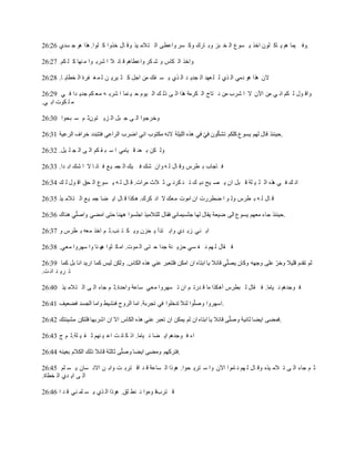26:26 ‫سدي‬ ‫ج‬ ‫هو‬ ‫هذا‬ .‫لوا‬ ‫ك‬ ‫خذوا‬ ‫ال‬ ‫وق‬ ‫يذ‬ ‫تالم‬ ‫ال‬ ‫واعطى‬ ‫سر‬ ‫وك‬ ‫ارك‬ ‫وب‬ ‫بز‬ ‫خ‬ ‫ال‬ ‫سوع‬ ‫ي‬ ‫اخذ‬ ‫لون‬ ‫اك‬ ‫ي‬ ‫هم‬ ‫يما‬ ‫.وف‬
26:27 .‫كم‬ ‫ل‬ ‫ك‬ ‫نها‬ ‫م‬ ‫وا‬ ‫شرب‬ ‫ا‬ ‫ال‬ ‫ائ‬ ‫ق‬ ‫واعطاهم‬ ‫كر‬ ‫ش‬ ‫و‬ ‫كاس‬ ‫ال‬ ‫واخذ‬
26:28 .‫ا‬ ‫خطاي‬ ‫ال‬ ‫فرة‬ ‫غ‬ ‫م‬ ‫ل‬ ‫ن‬ ‫يري‬ ‫ث‬ ‫ك‬ ‫اجل‬ ‫من‬ ‫فك‬ ‫س‬ ‫ي‬ ‫ذي‬ ‫ال‬ ‫د‬ ‫جدي‬ ‫ال‬ ‫عهد‬ ‫ل‬ ‫ل‬ ‫ذي‬ ‫ال‬ ‫دمي‬ ‫هو‬ ‫هذا‬ ‫الن‬
26:29 ‫ي‬ ‫ف‬ ‫دا‬ ‫جدي‬ ‫كم‬ ‫مع‬ ‫ه‬ ‫شرب‬ ‫ا‬ ‫نما‬ ‫ي‬ ‫ح‬ ‫يوم‬ ‫ال‬ ‫ك‬ ‫ذل‬ ‫ى‬ ‫ال‬ ‫هذا‬ ‫كرمة‬ ‫ال‬ ‫تاج‬ ‫ن‬ ‫من‬ ‫شرب‬ ‫ا‬ ‫ال‬ ‫اآلن‬ ‫من‬ ‫ي‬ ‫ان‬ ‫كم‬ ‫ل‬ ‫ول‬ ‫واق‬
.‫ي‬ ‫اب‬ ‫كوت‬ ‫ل‬ ‫م‬
26:30 ‫بحوا‬ ‫س‬ ‫م‬ ‫تونث‬ ‫زي‬ ‫ال‬ ‫بل‬ ‫ج‬ ‫ى‬ ‫ال‬ ‫وخرجوا‬
26:31 ‫الرعية‬ ‫خراف‬ ‫فتتبدد‬ ‫الراعي‬ ‫اضرب‬ ‫اني‬ ‫مكتوب‬ ‫النه‬ ‫الليلة‬ ‫هذه‬ ‫في‬ ‫د‬‫ي‬‫ف‬ ‫ون‬‫د‬‫ك‬‫تش‬ ‫كلكم‬ ‫يسوع‬ ‫لهم‬ ‫قال‬ ‫.حينئذ‬
26:32 .‫يل‬ ‫ل‬ ‫ج‬ ‫ال‬ ‫ى‬ ‫ال‬ ‫كم‬ ‫ق‬ ‫ب‬ ‫س‬ ‫ا‬ ‫يامي‬ ‫ق‬ ‫عد‬ ‫ب‬ ‫كن‬ ‫ول‬
26:33 .‫دا‬ ‫اب‬ ‫شك‬ ‫ا‬ ‫ال‬ ‫ا‬ ‫ان‬ ‫ف‬ ‫ع‬‫ي‬ ‫جم‬ ‫ال‬ ‫يك‬ ‫ف‬ ‫شك‬ ‫وان‬ ‫ه‬ ‫ل‬ ‫ال‬ ‫وق‬ ‫طرس‬ ‫ب‬ ‫اجاب‬ ‫ف‬
26:34 ‫ك‬ ‫ل‬ ‫ول‬ ‫اق‬ ‫حق‬ ‫ال‬ ‫سوع‬ ‫ي‬ ‫ه‬ ‫ل‬ ‫ال‬ ‫ق‬ .‫مرات‬ ‫الث‬ ‫ث‬ ‫ي‬ ‫كرن‬ ‫ن‬ ‫ت‬ ‫ك‬ ‫دي‬ ‫يح‬ ‫ص‬ ‫ي‬ ‫ان‬ ‫بل‬ ‫ق‬ ‫لة‬ ‫ي‬ ‫ل‬ ‫ال‬ ‫هذه‬ ‫ي‬ ‫ف‬ ‫ك‬ ‫ان‬
26:35 ‫يذ‬ ‫تالم‬ ‫ال‬ ‫ع‬‫ي‬ ‫جم‬ ‫ضا‬ ‫اي‬ ‫ال‬ ‫ق‬ ‫هكذا‬ .‫كرك‬ ‫ان‬ ‫ال‬ ‫معك‬ ‫اموت‬ ‫ان‬ ‫ضطررت‬ ‫ا‬ ‫و‬ ‫ول‬ ‫طرس‬ ‫ب‬ ‫ه‬ ‫ل‬ ‫ال‬ ‫ق‬
26:36 ‫هناك‬ ‫ي‬‫د‬‫ل‬‫واص‬ ‫امضي‬ ‫حتى‬ ‫ههنا‬ ‫اجلسوا‬ ‫للتالميذ‬ ‫فقال‬ ‫جثسيماني‬ ‫لها‬ ‫يقال‬ ‫ضيعة‬ ‫الى‬ ‫يسوع‬ ‫معهم‬ ‫جاء‬ ‫.حينئذ‬
26:37 ‫و‬ ‫طرس‬ ‫ب‬ ‫معه‬ ‫اخذ‬ ‫م‬ ‫ئب.ث‬ ‫ت‬ ‫ك‬ ‫وي‬ ‫حزن‬ ‫ي‬ ‫تدأ‬ ‫واب‬ ‫دي‬ ‫زب‬ ‫ني‬ ‫اب‬
26:38 .‫معي‬ ‫سهروا‬ ‫وا‬ ‫نا‬ ‫ه‬‫ه‬ ‫ثوا‬ ‫ك‬‫ام‬ .‫موت‬ ‫ال‬ ‫تى‬ ‫ح‬ ‫جدا‬ ‫نة‬ ‫حزي‬ ‫سي‬ ‫ف‬ ‫ن‬ ‫هم‬ ‫ل‬ ‫قال‬ ‫ف‬
26:39 ‫كما‬ ‫بل‬ ‫انا‬ ‫اريد‬ ‫كما‬ ‫ليس‬ ‫ولكن‬ .‫الكاس‬ ‫هذه‬ ‫عني‬ ‫فلتعبر‬ ‫امكن‬ ‫ان‬ ‫ابتاه‬ ‫يا‬ ‫قائال‬ ‫ي‬‫د‬‫ل‬‫يص‬ ‫وكان‬ ‫وجهه‬ ‫على‬ ‫د‬‫وخر‬ ‫قليال‬ ‫تقدم‬ ‫ثم‬
.‫ت‬ ‫ان‬ ‫د‬ ‫ري‬ ‫ت‬
26:40 ‫يذ‬ ‫تالم‬ ‫ال‬ ‫ى‬ ‫ال‬ ‫جاء‬ ‫م‬ ‫واحدة.ث‬ ‫ساعة‬ ‫معي‬ ‫سهروا‬ ‫ت‬ ‫ان‬ ‫م‬ ‫درت‬ ‫ق‬ ‫ما‬ ‫أهكذا‬ ‫بطرس‬ ‫ل‬ ‫قال‬ ‫ف‬ .‫ياما‬ ‫ن‬ ‫وجدهم‬ ‫ف‬
26:41 ‫فضعيف‬ ‫الجسد‬ ‫واما‬ ‫فنشيط‬ ‫الروح‬ ‫اما‬ .‫تجربة‬ ‫في‬ ‫تدخلوا‬ ‫لئال‬ ‫وا‬‫د‬‫ل‬‫وص‬ ‫.اسهروا‬
26:42 ‫مشيئتك‬ ‫فلتكن‬ ‫اشربها‬ ‫ان‬ ‫اال‬ ‫الكاس‬ ‫هذه‬ ‫عني‬ ‫تعبر‬ ‫ان‬ ‫يمكن‬ ‫لم‬ ‫ان‬ ‫ابتاه‬ ‫يا‬ ‫قائال‬ ‫ى‬‫د‬‫ل‬‫وص‬ ‫ثانية‬ ‫ايضا‬ ‫.فمضى‬
26:43 ‫ج‬ ‫م‬ ‫لة.ث‬ ‫ي‬ ‫ق‬ ‫ث‬ ‫نهم‬ ‫ي‬ ‫اع‬ ‫ت‬ ‫ان‬ ‫ك‬ ‫اذ‬ .‫ياما‬ ‫ن‬ ‫ضا‬ ‫اي‬ ‫وجدهم‬ ‫ف‬ ‫اء‬
26:44 ‫بعينه‬ ‫الكالم‬ ‫ذلك‬ ‫قائال‬ ‫ثالثة‬ ‫ى‬‫د‬‫ل‬‫وص‬ ‫ايضا‬ ‫ومضى‬ ‫.فتركهم‬
26:45 ‫لم‬ ‫س‬ ‫ي‬ ‫سان‬ ‫االن‬ ‫ن‬ ‫واب‬ ‫ت‬ ‫ترب‬ ‫اق‬ ‫د‬ ‫ق‬ ‫ساعة‬ ‫ال‬ ‫هوذا‬ .‫حوا‬ ‫تري‬ ‫س‬ ‫وا‬ ‫اآلن‬ ‫اموا‬ ‫ن‬ ‫هم‬ ‫ل‬ ‫ال‬ ‫وق‬ ‫يذه‬ ‫الم‬ ‫ت‬ ‫ى‬ ‫ال‬ ‫جاء‬ ‫م‬ ‫ث‬
.‫خطاة‬ ‫ال‬ ‫دي‬ ‫اي‬ ‫ى‬ ‫ال‬
26:46 ‫ا‬ ‫د‬ ‫ق‬ ‫ني‬ ‫لم‬ ‫س‬ ‫ي‬ ‫ذي‬ ‫ال‬ ‫هوذا‬ .‫لق‬ ‫نط‬ ‫ن‬ ‫وموا‬ ‫تربق‬ ‫ق‬
 