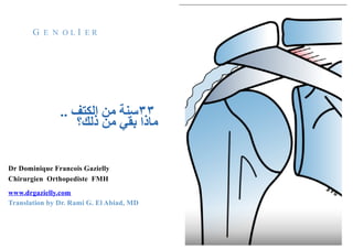 G E N O L I E R
٣٣‫ﺳ‬‫ﻨ‬‫ﺔ‬‫ﻣ‬‫ﻦ‬‫ا‬‫ﻟ‬‫ﻜ‬‫ﺘ‬‫ﻒ‬..
‫ﻣ‬‫ﺎ‬‫ذ‬‫ا‬‫ﺑ‬‫ﻘ‬‫ﻲ‬‫ﻣ‬‫ﻦ‬‫ذ‬‫ﻟ‬‫ﻚ‬‫؟‬
Dr Dominique Francois Gazielly
Chirurgien Orthopediste FMH
www.drgazielly.com
Translation by Dr. Rami G. El Abiad, MD
 