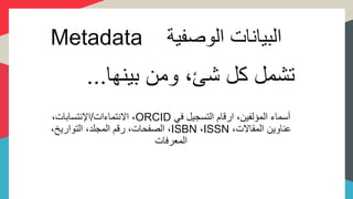Metadata ‫الوصفية‬ ‫البيانات‬
‫بينها‬ ‫ومن‬ ،‫شئ‬ ‫كل‬ ‫تشمل‬...
‫في‬ ‫التسجيل‬ ‫ارقام‬ ،‫المؤلفين‬ ‫أسماء‬ORCID‫االنتماءات‬ ،/،‫اإلنتسابات‬
،‫المقاالت‬ ‫عناوين‬ISSN،ISBN،‫التواريخ‬ ،‫المجلد‬ ‫رقم‬ ،‫الصفحات‬ ،
‫المعرفات‬
 