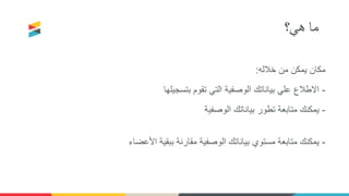 ‫هي؟‬ ‫ما‬
‫خالله‬ ‫من‬ ‫يمكن‬ ‫مكان‬:
-‫بتسجيلها‬ ‫تقوم‬ ‫التي‬ ‫الوصفية‬ ‫بياناتك‬ ‫علي‬ ‫االطالع‬
-‫الوصفية‬ ‫بياناتك‬ ‫تطور‬ ‫متابعة‬ ‫يمكنك‬
-‫األعضاء‬ ‫ببقية‬ ‫مقارنة‬ ‫الوصفية‬ ‫بياناتك‬ ‫مستوي‬ ‫متابعة‬ ‫يمكنك‬
 