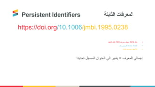 Persistent Identifiers ‫الثابتة‬ ‫المعرفات‬
https://doi.org/10.1006/jmbi.1995.0238
•‫دليل‬DOI:‫معرف‬ ‫يجعل‬DOI‫للتنفيذ‬ ‫قابل‬
•‫البادئة‬:‫رف‬ ‫كروس‬ ‫تحددها‬
•‫الالحقة‬:‫الناشر‬ ‫يحددها‬
‫المعرف‬ ‫إجمالي‬=‫تحديدا‬ ‫المسجل‬ ‫العنوان‬ ‫الي‬ ‫يشير‬
 