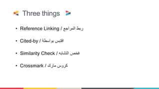 Three things
• Reference Linking ‫المراجع‬ ‫ربط‬/
• Cited-by ‫بواسطة‬ ‫اقتبس‬/
• Similarity Check ‫التشابه‬ ‫فخص‬/
• Crossmark ‫مارك‬ ‫كروس‬/
 