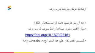 ‫رف‬ ‫كروس‬ ‫معرفات‬ ‫عرض‬ ‫إرشادات‬
•‫متكامل‬ ‫كرابط‬ ‫دائما‬ ‫عرضها‬ ‫يتم‬ ‫أن‬ ‫البد‬URL
•‫رف‬ ‫كروس‬ ‫معرف‬ ‫رابط‬ ‫صياغة‬ ‫طرق‬ ‫ألفضل‬ ‫مثال‬
https://doi.org/10.1629/22161
•‫النحو‬ ‫هذا‬ ‫علي‬ ‫كان‬ ‫القديم‬ ‫التصميم‬http://dx.doi.org/
 