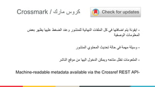 Crossmark ‫مارك‬ ‫كروس‬/
-‫بعض‬ ‫يظهر‬ ‫عليها‬ ‫الضغط‬ ‫وعند‬ ‫للمنشور‬ ‫النهائية‬ ‫الملفات‬ ‫كل‬ ‫في‬ ‫اضافتها‬ ‫يتم‬ ‫ايقونة‬
‫الوصفية‬ ‫المعلومات‬
-‫المنشور‬ ‫المحتوي‬ ‫تحديث‬ ‫حالة‬ ‫في‬ ‫مهمة‬ ‫وسيلة‬
-‫الملعومات‬‫الناشر‬ ‫موقع‬ ‫من‬ ‫اليها‬ ‫الدخول‬ ‫ويمكن‬ ‫متاحه‬ ‫تظل‬
Machine-readable metadata available via the Crossref REST API-
 