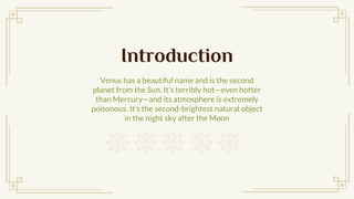 Introduction
Venus has a beautiful name and is the second
planet from the Sun. Its terribly hoteven hotter
than Mercuryand its atmosphere is extremely
poisonous. Its the second-brightest natural object
in the night sky after the Moon
 