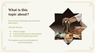 What is this
topic about?
Do you know what helps you make your
point clear?
Lists like this one:
 Theyre simple
 You can organize your ideas clearly
 Youll never forget to buy milk!
The audience wont miss the point of
your presentation
 