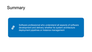 Summary
Software professional who understand all aspects of software
development and delivery whether its system architecture
deployment pipelines or instance management
 
