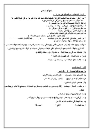 ‫ادس‬ ‫ال‬ ‫النموذج‬
: ‫القراءة‬ : ‫أوال‬-: ) ‫مبارك‬ ‫على‬ ( ‫قصة‬ ‫من‬
‫فق‬ ، ‫ياحونها‬ ‫كان‬ ‫الاي‬ ‫الهظومة‬ ‫الفرصة‬ ‫بهذه‬ ) ‫علي‬ ( ‫سر‬ "‫عن‬ ‫فشمر‬ ‫الدولة‬ ‫مرافق‬ ‫من‬ ‫كثور‬ ‫لدارة‬ ‫للو‬ ‫أسند‬ ‫د‬
" ‫المرافق‬ ‫هذه‬ ‫كل‬ ‫في‬ ٍ‫ر‬‫ومهمو‬ ٍ ‫لصالح‬ ‫يد‬ ‫ل‬ ‫وكانت‬ ‫الجد‬ ‫ساعد‬
1-‫القوسون‬ ‫بون‬ ‫من‬ ‫يلي‬ ‫لما‬ ‫الصحوحة‬ ‫اإلجابة‬ ‫اخار‬0
‫أ‬-: ) ‫ياحونها‬ ( ‫مرادف‬-‫يارقبها‬ (–‫يحددها‬–) ‫ياهلمها‬
‫ب‬-: ) ‫مرافق‬ ( ‫مفرد‬-‫رفوق‬ (–‫رافق‬ُ‫م‬–) ‫رفق‬ِ‫م‬0
2-‫؟‬ ‫مبارك‬ ‫علي‬ ‫بها‬ ّ‫ر‬ُ‫س‬ ‫الاي‬ ‫الفرصة‬ ‫ما‬
3-: ‫مكانها‬ ‫اآلموة‬ ‫الكلمات‬ ‫بوضع‬ ‫الاالوة‬ ‫الهبارات‬ ‫أكمل‬-
‫الهلوم‬ ‫دار‬ (–‫الر‬ ‫أعمال‬–) ‫القديمة‬ ‫المدن‬ ‫منظوا‬0
... ‫و‬ ‫الكاب‬ ‫دار‬ ‫أنشأ‬ ‫كما‬ ............. ‫و‬ ........... ‫لصالحها‬ ‫في‬ ‫مبارك‬ ‫علي‬ ‫شارك‬ ‫الاي‬ ‫المشروعات‬ ‫من‬ "...........
: ‫اجب‬ ‫ثا‬ ، ‫اقرأ‬ : ) ‫وسهال‬ ‫أهال‬ ( ‫موضوع‬ ‫من‬
‫؟‬ ‫المناسهب‬ ‫الوقهت‬ ‫نحهدد‬ ‫وكوهف‬ : ‫الجهد‬ ‫قهال‬ . ‫مناسهب‬ ‫وقهت‬ ‫فى‬ ‫أزورها‬ ‫فإنى‬ ، ‫صديقاى‬ ‫زيارة‬ ‫أود‬ ‫عندما‬ : ‫فرح‬ ‫وقالت‬ "
‫ويناسبن‬ ‫يناسبها‬ ‫الذ‬ ‫الوقت‬ ‫أ‬ ‫ي‬ ‫بقا‬ ‫م‬ ‫وصديقاى‬ ‫أنا‬ ‫علو‬ ‫نافق‬ ‫الذ‬ ‫الوقت‬ ‫هو‬ ‫المناسب‬ ‫الوقت‬ : ‫فرح‬ ‫قالت‬. " ‫ى‬
. ) ‫نافق‬ ( ‫ومضاد‬ ، ) ‫أود‬ ( ‫مرادف‬ : ‫مامة‬ ‫جملة‬ ‫فى‬ ‫يلى‬ ‫مما‬ ‫كال‬ ‫هات‬ ) ‫أ‬ (
‫؟‬ ‫الفقرة‬ ‫هذه‬ ‫من‬ ‫مفها‬ ‫كما‬ ، ‫الزيارة‬ ‫آداب‬ ‫ما‬ ) ‫ب‬ (
‫؟‬ ‫نحوك‬ ‫الضوف‬ ‫واجب‬ ‫وما‬ ‫؟‬ ‫ضوفك‬ ‫اقبل‬ ‫م‬ ‫كوف‬ ) ‫جـ‬ (
: ‫المحفوظات‬ : ‫ثانوا‬
: ‫أجب‬ ‫ثا‬ ، ‫اقرأ‬ : ) ‫أحباب‬ ‫كلنا‬ ( ‫نص‬ ‫من‬
‫نخبة‬ ‫الاهـــاد‬ ‫بهد‬‫األنجاب‬ ‫وأينع‬ ‫الغراس‬ ‫طاب‬ ‫وشبـــــاب‬
‫األصحاب‬ ‫ومباشر‬ .. ‫بجدارة‬ ‫شبابها‬ ‫الناصار‬ ‫األحبة‬ ‫طرب‬
: ‫ابقون‬ ‫ال‬ ‫البواون‬ ‫من‬ ‫هات‬ ) ‫أ‬ (
‫مهن‬ ‫جمل‬ ‫فى‬ ‫منها‬ ‫كال‬ ‫وضع‬ ، ) ‫اناصارات‬ ( ‫ومفرد‬ ، ) ‫الصاحب‬ ( : ‫وجمع‬ ، ) ‫قبل‬ ( : ‫ومضاد‬ ، ) ‫الاحوة‬ ( : ‫مرادف‬ *
. ‫عندك‬
‫ا‬ ) ‫ب‬ (. ‫بأسلوبك‬ ‫ابقون‬ ‫ال‬ ‫البواون‬ ‫شرح‬
. ‫ذلك‬ ‫اشرح‬ . ‫وناوجة‬ ‫سبب‬ " ‫األنجاب‬ ‫وأينع‬ ‫الغراس‬ ‫طاب‬ " : ‫الشاعر‬ ‫قول‬ ‫فى‬ ) ‫جـ‬ (
: ‫من‬ ‫لكل‬ ‫الشاعر‬ ‫اساخدام‬ ‫فى‬ ‫الجمال‬ ‫ما‬ ) ‫د‬ (
‫؟‬ ‫بجدارة‬ * ‫؟‬ ‫أينع‬ * ‫؟‬ ‫الاهاد‬ ‫بهد‬ *
 