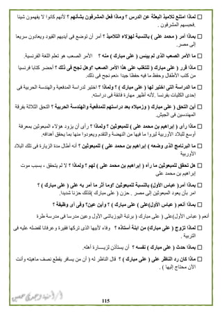 005
‫البعثة‬ ‫تالميذ‬ ‫امتنع‬ ‫لماذا‬‫؟‬ ‫بشأنهم‬ ‫المشرفون‬ ‫فعل‬ ‫وماذا‬ ‫؟‬ ‫الدرس‬ ‫عن‬‫ألنهم‬‫شيئا‬ ‫يفهمون‬ ‫ال‬ ‫كانوا‬
.‫فحبسهم‬‫المشرفون‬.
‫أمر‬ ‫بماذا‬(‫محمد‬‫على‬)‫؟‬ ‫التالميذ‬ ‫لهؤالء‬ ‫بالنسبة‬‫القيود‬ ‫أيديهم‬ ‫فى‬ ‫توضع‬ ‫أن‬ ‫أمر‬‫سريعا‬ ‫ويعادون‬
‫مصر‬ ‫إلى‬.
‫ما‬‫ييئس‬ ‫لم‬ ‫الذى‬ ‫الصعب‬ ‫األمر‬(‫مبارك‬ ‫على‬)‫؟‬ ‫منه‬‫الفرنسية‬ ‫اللغة‬ ‫تعلم‬ ‫هو‬ ‫الصعب‬ ‫األمر‬.
‫قرر‬ ‫ماذا‬(‫مبارك‬ ‫على‬)‫لل‬‫؟‬ ‫ذلك‬ ‫فى‬ ‫نجح‬ ‫؟وهل‬ ‫الصعب‬ ‫األمر‬ ‫هذا‬ ‫على‬ ‫تغلب‬‫فرنسيا‬ ‫كتابا‬ ‫أحضر‬
‫األطفال‬ ‫كتب‬ ‫من‬‫ذلك‬ ‫فى‬ ‫نجح‬ ‫،نعم‬ ‫جيدا‬ ‫حفظا‬ ‫فيه‬ ‫ما‬ ‫وحفظ‬.
‫لها‬ ‫اختير‬ ‫التى‬ ‫الدراسة‬ ‫ما‬(‫مبارك‬ ‫على‬)‫ولماذا‬ ‫؟‬‫؟‬‫والهندسة‬ ‫المدفعية‬ ‫لدراسة‬ ‫اختير‬‫فى‬ ‫الحربية‬
‫بفرنسا‬ ‫الكليات‬ ‫إحدى‬.‫د‬ ‫فى‬ ‫فائقة‬ ‫مهارة‬ ‫أظهر‬ ‫ألنه‬‫راسته‬.
‫التحق‬ ‫أين‬(‫مبارك‬ ‫على‬)‫؟‬ ‫الحربية‬ ‫والهندسة‬ ‫للمدفعية‬ ‫دراستهم‬ ‫بعد‬ ‫وزمياله‬‫بفرقة‬ ‫الثالثة‬ ‫التحق‬
‫فى‬ ‫المهندسين‬‫الجيش‬.
‫رأى‬ ‫ماذا‬(‫إبراهيم‬‫على‬ ‫محمد‬ ‫بن‬)‫؟‬ ‫ولماذا‬ ‫؟‬ ‫للمبعوثين‬‫بمعرفة‬ ‫المبعوثين‬ ‫هؤالء‬ ‫يزود‬ ‫أن‬ ‫رأى‬
‫و‬ ‫النهضة‬ ‫من‬ ‫فيها‬ ‫ما‬ ‫ليروا‬ ‫األوربية‬ ‫للبالد‬ ‫أوسع‬‫التقدم‬‫أهدافه‬ ‫يحقق‬ ‫بما‬ ‫منها‬ ‫ويعودوا‬.
‫وضعه‬ ‫الذى‬ ‫البرنامج‬ ‫ما‬(‫على‬ ‫محمد‬ ‫بن‬ ‫إبراهيم‬)‫؟‬ ‫للمبعوثين‬‫البالد‬ ‫تلك‬ ‫فى‬ ‫الزيارة‬ ‫مدة‬ ‫أطال‬ ‫أنه‬
‫األوربية‬
‫للمبعوثين‬ ‫تحقق‬ ‫هل‬‫رآه‬ ‫ما‬(‫على‬ ‫محمد‬ ‫بن‬ ‫إبراهيم‬)‫؟‬ ‫ولماذا‬ ‫؟‬ ‫لهم‬‫موت‬ ‫بسبب‬ ، ‫يتحقق‬ ‫لم‬ ‫ال‬
‫على‬ ‫محمد‬ ‫بن‬ ‫إبراهيم‬
‫بماذا‬‫أمر‬(‫األول‬ ‫عباس‬)‫ما‬ ‫أثر‬ ‫؟وما‬ ‫للمبعوثين‬ ‫بالنسبة‬‫على‬ ‫به‬ ‫أمر‬(‫مبارك‬ ‫على‬)‫؟‬
‫امر‬‫مصر‬ ‫إلى‬ ‫المبعوثين‬ ‫يعود‬ ‫بأن‬.‫حزن‬(‫مبارك‬ ‫على‬)‫شديدا‬ ‫حزنا‬ ‫لذلك‬.
‫أنعم‬ ‫بماذا‬(‫األول‬ ‫عباس‬)‫على‬(‫مبارك‬ ‫على‬)‫؟‬ ‫وظيفة‬ ‫أى‬ ‫وفى‬ ‫عين؟‬ ‫وأين‬ ‫؟‬
‫أ‬‫نعم‬(‫األول‬ ‫عباس‬)‫على‬(‫مبارك‬ ‫على‬)‫الي‬ ‫برتبة‬‫طرة‬ ‫مدرسة‬ ‫فى‬ ‫مدرسا‬ ‫وعين‬ ‫األول‬ ‫وزباشى‬
‫تزوج‬ ‫لماذا‬(‫مبارك‬ ‫على‬)‫من‬‫؟‬ ‫أستاذه‬ ‫ابنة‬‫فقيرة‬ ‫تركها‬ ‫الذى‬ ‫ألبيها‬ ‫وفاء‬‫فى‬ ‫عليه‬ ‫لفضله‬ ‫وعرفانا‬
‫التربية‬.
‫حدث‬ ‫بماذا‬(‫مبارك‬ ‫على‬)‫؟‬ ‫نفسه‬‫أهله‬ ‫لزيــــارة‬ ‫يستأذن‬ ‫أن‬.
‫على‬ ‫الناظر‬ ‫رد‬ ‫كان‬ ‫ماذا‬(‫مبارك‬ ‫على‬)‫؟‬‫له‬ ‫الناظر‬ ‫قال‬(‫يقطع‬ ‫يسافر‬ ‫من‬ ‫أن‬‫وأنت‬ ‫ماهيته‬ ‫نصف‬
‫إليها‬ ‫محتاج‬ ‫اآلن‬. )
 