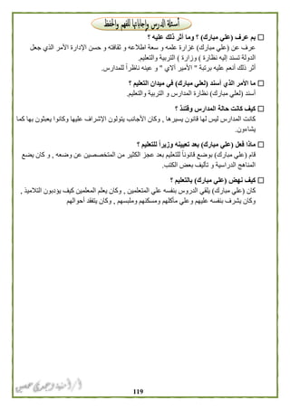 009
‫عرف‬ ‫بم‬(‫مبارك‬ ‫علي‬)‫ذلك‬ ‫أثر‬ ‫وما‬ ‫؟‬‫؟‬ ‫عليه‬
‫عن‬ ‫عرف‬(‫مبارك‬ ‫علي‬)‫علمه‬ ‫غزارة‬‫ا‬ ‫األمر‬ ‫اإلدارة‬ ‫حسن‬ ‫و‬ ‫ثقافته‬ ‫و‬ ‫اطالعه‬ ‫سعة‬ ‫و‬‫جعل‬ ‫لذي‬
‫نظارة‬ ‫إليه‬ ‫تسند‬ ‫الدولة‬(‫وزارة‬)‫والتعليم‬ ‫التربية‬.
‫ذلك‬ ‫أثر‬‫برتبة‬ ‫عليه‬ ‫أنعم‬"‫آالي‬ ‫األمير‬"‫للمدارس‬ ً‫ا‬‫ناظر‬ ‫عينه‬ ‫و‬.
‫أسند‬ ‫الذي‬ ‫األمر‬ ‫ما‬(‫مبارك‬ ‫لعلي‬)‫؟‬ ‫التعليم‬ ‫ميدان‬ ‫في‬
‫أسند‬(‫مبارك‬ ‫لعلي‬)‫والتعليم‬ ‫التربية‬ ‫و‬ ‫المدارس‬ ‫نظارة‬.
‫وقتئذ‬ ‫المدارس‬ ‫حالة‬ ‫كانت‬ ‫كيف‬‫؟‬
‫يسيرها‬ ‫قانون‬ ‫لها‬ ‫ليس‬ ‫المدارس‬ ‫كانت‬,‫األجانب‬ ‫وكان‬‫كما‬ ‫بها‬ ‫يعبثون‬ ‫وكانوا‬ ‫عليها‬ ‫اإلشراف‬ ‫يتولون‬
‫يشاءون‬.
‫فعل‬ ‫ماذا‬(‫مبارك‬ ‫علي‬)‫؟‬ ‫للتعليم‬ ً‫ا‬‫وزير‬ ‫تعيينه‬ ‫بعد‬
‫قام‬(‫مبارك‬ ‫علي‬)‫الكثير‬ ‫عجز‬ ‫بعد‬ ‫للتعليم‬ ً‫ا‬‫قانون‬ ‫بوضع‬‫وضعه‬ ‫عن‬ ‫المتخصصين‬ ‫من‬,‫يضع‬ ‫كان‬ ‫و‬
‫و‬ ‫الدراسية‬ ‫المناهج‬‫الكتب‬ ‫بعض‬ ‫تأليف‬.
‫نهض‬ ‫كيف‬(‫مبارك‬ ‫علي‬)‫؟‬ ‫بالتعليم‬
‫كان‬(‫مبارك‬ ‫علي‬)‫المتعلمين‬ ‫علي‬ ‫بنفسه‬ ‫الدروس‬ ‫يلقي‬,‫التالميذ‬ ‫يؤدبون‬ ‫كيف‬ ‫المعلمين‬ ‫يعلم‬ ‫وكان‬,
‫مأكلهم‬ ‫وعلي‬ ‫عليهم‬ ‫بنفسه‬ ‫يشرف‬ ‫وكان‬‫وملبسهم‬ ‫ومسكنهم‬,‫أحوالهم‬ ‫يتفقد‬ ‫وكان‬
 