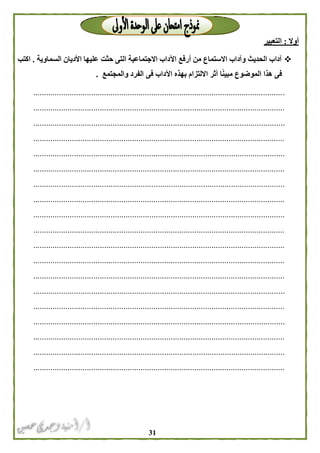 30
‫أوال‬:‫التعبير‬
‫السماوية‬ ‫األديان‬ ‫عليها‬ ‫حثت‬ ‫التى‬ ‫االجتماعية‬ ‫اآلداب‬ ‫أرفع‬ ‫من‬ ‫االستماع‬ ‫وآداب‬ ‫الحديث‬ ‫آداب‬.‫اكتب‬
‫والمجتمع‬ ‫الفرد‬ ‫فى‬ ‫اآلداب‬ ‫بهذه‬ ‫االلتزام‬ ‫أثر‬ ‫ا‬ً‫ن‬‫مبي‬ ‫الموضوع‬ ‫هذا‬ ‫فى‬.
.....................................................................................................................
.....................................................................................................................
.....................................................................................................................
.....................................................................................................................
.....................................................................................................................
.....................................................................................................................
.....................................................................................................................
.....................................................................................................................
.....................................................................................................................
.....................................................................................................................
.....................................................................................................................
.....................................................................................................................
.....................................................................................................................
.....................................................................................................................
.....................................................................................................................
.....................................................................................................................
.....................................................................................................................
.....................................................................................................................
.....................................................................................................................
 