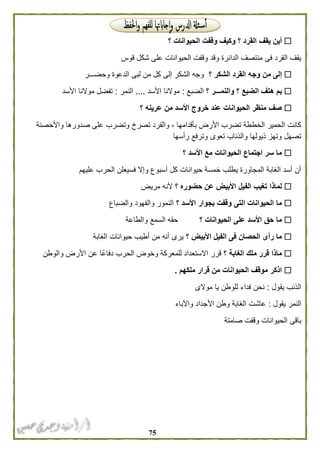 75
‫وك‬ ‫؟‬ ‫القرد‬ ‫يقف‬ ‫أين‬‫؟‬ ‫الحيوانات‬ ‫وقفت‬ ‫يف‬
‫قوس‬ ‫شكل‬ ‫على‬ ‫الحيوانات‬ ‫وقفت‬ ‫وقد‬ ‫الدائرة‬ ‫منتصف‬ ‫فى‬ ‫القرد‬ ‫يقف‬
‫؟‬ ‫الشكر‬ ‫القرد‬ ‫وجه‬ ‫من‬ ‫إلى‬‫وحضـــر‬ ‫الدعوة‬ ‫لبى‬ ‫من‬ ‫كل‬ ‫إلى‬ ‫الشكر‬ ‫وجه‬
‫؟‬ ‫والنمـــر‬ ‫؟‬ ‫الضبع‬ ‫هتف‬ ‫بم‬‫الضبع‬:‫األسد‬ ‫موالنا‬....‫النمر‬:‫األسد‬ ‫موالنا‬ ‫تفضل‬
‫األس‬ ‫خروج‬ ‫عند‬ ‫الحيوانات‬ ‫منظر‬ ‫صف‬‫؟‬ ‫عرينه‬ ‫من‬ ‫د‬
‫واألحصنة‬ ‫صدورها‬ ‫على‬ ‫وتضرب‬ ‫تصرخ‬ ‫والقرد‬ ، ‫بأقدامها‬ ‫األرض‬ ‫تضرب‬ ‫الخططة‬ ‫الحمير‬ ‫كانت‬
‫رأسها‬ ‫وترفع‬ ‫تعوى‬ ‫والذئاب‬ ‫ذيولها‬ ‫وتهز‬ ‫تصهل‬
‫؟‬ ‫األسد‬ ‫مع‬ ‫الحيوانات‬ ‫اجتماع‬ ‫سر‬ ‫ما‬
‫عليهم‬ ‫الحرب‬ ‫فسيعلن‬ ‫وإال‬ ‫أسبوع‬ ‫كل‬ ‫حيوانات‬ ‫خمسة‬ ‫يطلب‬ ‫المجاورة‬ ‫الغابة‬ ‫أسد‬ ‫أن‬
‫تغيب‬ ‫لماذا‬‫؟‬ ‫حضوره‬ ‫عن‬ ‫األبيض‬ ‫الفيل‬‫مريض‬ ‫ألنه‬
‫؟‬ ‫األسد‬ ‫بجوار‬ ‫وقفت‬ ‫التى‬ ‫الحيوانات‬ ‫ما‬‫والضباع‬ ‫والفهود‬ ‫النمور‬
‫؟‬ ‫الحيوانات‬ ‫على‬ ‫األسد‬ ‫حق‬ ‫ما‬‫والطاعة‬ ‫السمع‬ ‫حقه‬
‫؟‬ ‫األبيض‬ ‫الفيل‬ ‫فى‬ ‫الحصان‬ ‫رأى‬ ‫ما‬‫الغابة‬ ‫حيوانات‬ ‫أطيب‬ ‫من‬ ‫أنه‬ ‫يرى‬
‫؟‬ ‫الغابة‬ ‫ملك‬ ‫قرر‬ ‫ماذا‬‫للمعر‬ ‫االستعداد‬ ‫قرر‬‫والوطن‬ ‫األرض‬ ‫عن‬ ‫دفاعًا‬ ‫الحرب‬ ‫وخوض‬ ‫كة‬
‫ملكهم‬ ‫قرار‬ ‫من‬ ‫الحيوانات‬ ‫موقف‬ ‫اذكر‬.
‫يقول‬ ‫الذئب‬:‫موالى‬ ‫يا‬ ‫للوطن‬ ‫فداء‬ ‫نحن‬
‫يقول‬ ‫النمر‬:‫واآلباء‬ ‫األجداد‬ ‫وطن‬ ‫الغابة‬ ‫عاشت‬
‫صامتة‬ ‫وقفت‬ ‫الحيوانات‬ ‫باقى‬
 