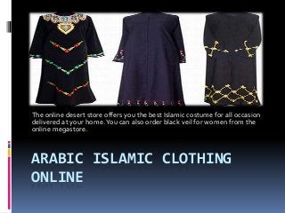 ARABIC ISLAMIC CLOTHING
ONLINE
The online desert store offers you the best Islamic costume for all occasion
delivered at your home.You can also order black veil for women from the
online megastore.
 