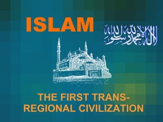 ISLAM THE FIRST TRANS-REGIONAL CIVILIZATION 