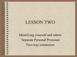 LESSON TWO

Identifying yourself and others
  Separate Personal Pronouns
     Two-way connectors
 