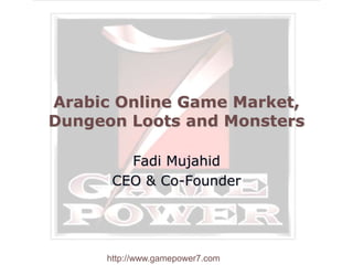 http://www.gamepower7.com
Arabic Online Game Market,
Dungeon Loots and Monsters
Fadi Mujahid
CEO & Co-Founder
 