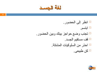 ‫الجســد‬ ‫لغة‬
‫الجســد‬ ‫لغة‬

.‫الحضور‬ ‫إلى‬ ‫انظر‬

.‫ابتسم‬

.‫الحضور‬ ‫وبين‬ ‫بينك‬ ‫حواجز‬ ‫وضع‬ ‫تجنب‬

.‫الجسد‬ ‫مستقيم‬ ‫قف‬

.‫المشتتة‬ ‫السلوكيات‬ ‫من‬ ‫احذر‬

.‫طبيعى‬ ‫كن‬
33
 