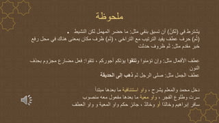 ● ‫في‬ ‫يشترط‬
(
ْ‫لكن‬
)
‫مثل‬ ‫بنفي‬ ‫تسبق‬ ‫أن‬
:
‫النشيط‬ ‫لكن‬ ‫المهمل‬ ‫حضر‬ ‫ما‬
(
‫م‬ُ‫ث‬
)
، ‫التراخي‬ ‫مع‬ ‫الترتيب‬ ‫يفيد‬ ‫عطف‬ ‫حرف‬
(
‫م‬َ‫ث‬
)
‫رفع‬ ‫محل‬ ‫في‬ ‫هناك‬ ‫بمعنى‬ ‫مكان‬ ‫ظرف‬
‫مثل‬ ‫مقدم‬ ‫خبر‬
:
‫حدثت‬ ‫ظروف‬ ‫م‬َ‫ث‬
‫مثل‬ ‫األفعال‬ ‫عطف‬
:
‫و‬ ‫تؤمنوا‬ ‫وإن‬
‫تتقوا‬
‫تتقوا‬ ، ‫أجوركم‬ ‫يؤتكم‬
:
‫بحذف‬ ‫مجزوم‬ ‫مضارع‬ ‫فعل‬
‫النون‬
‫مثل‬ ‫الجمل‬ ‫عطف‬
:
‫ثم‬ ‫الرجل‬ ‫صلى‬
‫الحديقة‬ ‫إلى‬ ‫ذهب‬
، ‫يشرح‬ ‫والمعلم‬ ‫محمد‬ ‫دخل‬
‫استئنافية‬ ‫واو‬
‫مبتدأ‬ ‫بعدها‬ ‫ما‬
، ‫الفجر‬ ‫وطلوع‬ ‫سرت‬
‫معية‬ ‫واو‬
‫منصوب‬ ‫معه‬ ‫مفعول‬ ‫بعدها‬ ‫ما‬
‫ًا‬‫د‬‫وخال‬ ‫إبراهيم‬ ‫سافر‬
‫أو‬
‫العطف‬ ‫واو‬ ‫و‬ ‫المعية‬ ‫واو‬ ‫حكم‬ ‫جائز‬ ، ٌ‫د‬‫وخال‬
‫ملحوظة‬
 