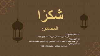 ً‫شكر‬
‫ا‬
‫المصادر‬
:
1
-
"
‫الواضح‬ ‫النحو‬
"
‫على‬
‫المجارم‬
‫صفحات‬ ‫أمين‬ ‫مصطفى‬ ،
378
-
406
.
2
-
"
‫اآلجرومية‬
"
‫الصنهاجي‬ ‫داوود‬ ‫بن‬ ‫محمد‬ ‫بن‬ ‫محمد‬ ‫عبدهللا‬ ‫أبي‬
(
‫ابن‬
‫آجروم‬
)
‫صفحات‬ ،
73
-
78
3
-
"
‫الكافي‬ ‫النحو‬
"
‫صفحات‬ ، ‫عبدالغني‬ ‫أمين‬ ‫أيمن‬
123
-
155
 