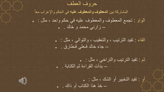 ● ‫الواو‬
:
‫مثل‬ ، ‫واحد‬ ‫حكم‬ ‫في‬ ‫عليه‬ ‫والمعطوف‬ ‫المعطوف‬ ‫تجمع‬
:
● –
‫خالد‬ ‫و‬ ‫محمد‬ ‫زارني‬
.
● ‫الفاء‬
:
‫مثل‬ ، ‫والتوالي‬ ، ‫والتعقيب‬ ، ‫الترتيب‬ ‫تفيد‬
:
● –
‫فـطارق‬ ‫فـعلي‬ ‫خالد‬ ‫جاء‬
.
● ‫ثم‬
:
‫مثل‬ ، ‫والتراخي‬ ‫الترتيب‬ ‫تفيد‬
:
● –
‫الكتابة‬ ‫ثم‬ ‫القراءة‬ ‫بدأت‬
.
● ‫أو‬
:
‫مثل‬ ، ‫الشك‬ ‫أو‬ ‫التخيير‬ ‫تفيد‬
:
● –
‫ذاك‬ ‫أو‬ ‫الكتاب‬ ‫هذا‬ ‫خذ‬
.
‫العطف‬ ‫حروف‬
‫بين‬ ‫المشاركة‬
‫المعطوف‬
‫عليه‬ ‫والمعطوف‬
ً‫ا‬‫مع‬ ‫عراب‬ِ‫واإل‬ ‫الحكم‬ ‫في‬
 