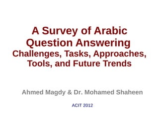 A Survey of Arabic
   Question Answering
Challenges, Tasks, Approaches,
   Tools, and Future Trends


  Ahmed Magdy & Dr. Mohamed Shaheen
               ACIT 2012
 