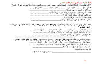 ‫الخامس‬ ‫الفصل‬ ‫البحار‬ ‫أعماق‬ ‫في‬ ‫مغامرات‬ ‫قصة‬
"‫البحر‬ ‫قاع‬ ‫على‬ ‫ويزحف‬ ‫المدينة‬ ‫هذه‬ ‫بيوت‬ ‫وسط‬ ‫من‬ ‫يخرج‬ ، ‫عجيب‬ ‫بشيء‬ ‫ففوجئنا‬ ، ‫الزجاجية‬ ‫النافذة‬ ‫من‬ ‫األخوان‬ ‫نظر‬"
•‫معنى‬:‫قاع‬........ :‫مفرد‬:‫بيوت‬........... :‫جمع‬:‫مدينة‬......... :‫عكس‬:‫قاع‬.......:
•‫؟‬ ‫العبارة‬ ‫بهذه‬ ‫المقصودان‬ ‫األخوان‬ ‫من‬...............................................................
•‫المدينة‬ ‫هذه‬ ‫في‬ ‫البيوت‬ ‫وسط‬ ‫من‬ ‫خرج‬ ‫الذي‬ ‫العجيب‬ ‫الشيء‬ ‫صف‬.................................
•‫؟‬ ‫اآللي‬ ‫اإلنسان‬ ‫يحملها‬ ‫كان‬ ‫التي‬ ‫األشياء‬ ‫ما‬.........................................................
•‫؟‬ ‫البحر‬ ‫قاع‬ ‫في‬ ‫اآللي‬ ‫اإلنسان‬ ‫يعمل‬ ‫كيف‬............................................................
-‫اآللي‬ ‫اإلنسان‬ ‫بها‬ ‫يقوم‬ ‫التي‬ ‫لألعمال‬ ‫أمثلة‬ ‫اذكر‬...................................................
"‫أماني‬ ‫قالت‬:، ‫الدنيا‬ ‫لتعمير‬ ‫اإلنسان‬ ‫يستخدمه‬ ‫وعندما‬ ، ‫وبركة‬ ‫وخير‬ ‫ومفيد‬ ‫نافع‬ ‫وهو‬ ‫المعجزات‬ ‫تشبه‬ ‫أشياء‬ ‫يصنع‬ ‫العلم‬ ‫إن‬
‫الصناعة‬ ‫وازدهار‬"
-‫معنى‬:‫ازدهار‬..... :‫عكس‬:‫خير‬........ :‫مفرد‬:‫المعجزات‬....... :‫جمع‬:‫العلم‬........ :
-‫الشر؟‬ ‫في‬ ‫استعماالته‬ ‫اهم‬ ‫وما‬ ‫الخير؟‬ ‫في‬ ‫العلم‬ ‫استعماالت‬ ‫أهم‬ ‫ما‬............................
-‫؟‬ ‫البشري‬ ‫واإلنسان‬ ‫اآللي‬ ‫اإلنسان‬ ‫بين‬ ‫الفرق‬ ‫ما‬...............................................
"‫تتحسسها‬ ‫يدها‬ ‫ومدت‬ ، ‫البحر‬ ‫قاع‬ ‫في‬ ‫كبيرة‬ ‫اسفنج‬ ‫قطعة‬ ‫من‬ ‫أماني‬ ‫اقتربت‬ ‫ثم‬...‫الغواص‬ ‫خطاف‬ ‫فوقها‬ ‫نزل‬ ‫وفجأة‬"
-‫معنى‬:‫فجأة‬..... :‫جمع‬:‫قطعة‬........ :‫عكس‬:‫كبيرة‬..... :‫عكس‬:‫اقتربت‬........... :
-‫ولماذا؟‬ ‫؟‬ ‫محاولته‬ ‫نجحت‬ ‫وهل‬ ‫؟‬ ‫اخته‬ ‫إلنقاذ‬ ‫االصبع‬ ‫عقلة‬ ‫بها‬ ‫قام‬ ‫التي‬ ‫المحاولة‬ ‫ما‬.................
-‫يقوم‬ ‫كيف‬(‫اإلسفنج‬ ‫صياد‬)‫اإلسفنج؟‬ ‫بصيد‬.....................................................
‫الكهرباء‬ ‫توليد‬ ‫طرق‬ ‫اذكر‬.............. ..............................................................
-‫اإلسفنج؟‬ ‫صياد‬ ‫يرتدي‬ ‫ماذا‬ ................................................ ............................
9
 