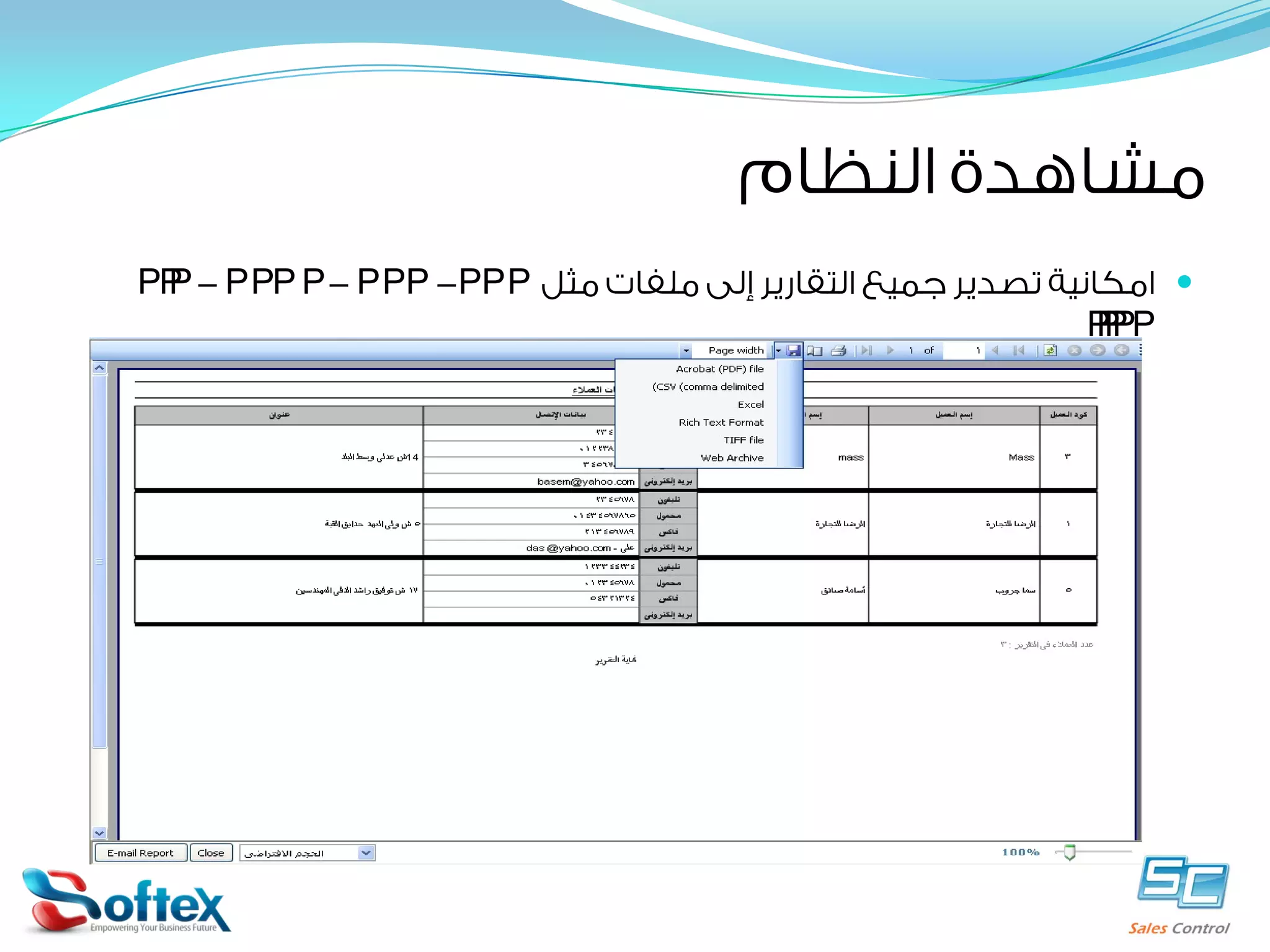 ‫ﻣﺸﺎﻫﺪﺓ ﺍﻟﻨﻈﺎﻡ‬
‫‪ ‬ﺍﻣﻜﺎﻧﻴﺔ ﺗﺼﺪﻳﺮ ﺟﻤﻴﻊ ﺍﻟﺘﻘﺎﺭﻳﺮ ﺇﻟﻰ ﻣﻠﻔﺎﺕ ﻣﺜﻞ ‪TIF files - HTML - CSV -PDF‬‬

 