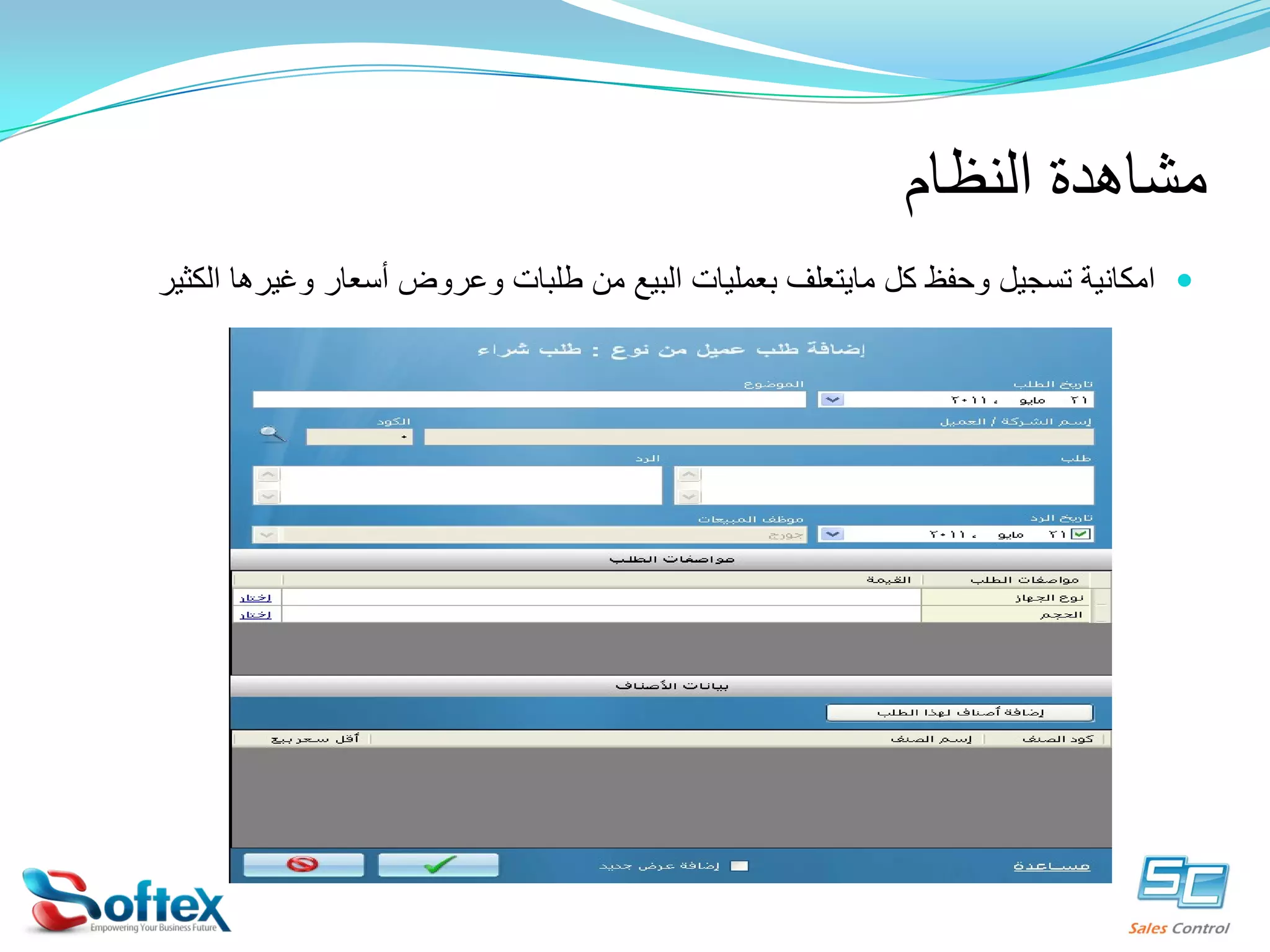 ‫ﻣﺸﺎﻫﺪﺓ ﺍﻟﻨﻈﺎﻡ‬
‫‪ ‬ﺍﻣﻜﺎﻧﻴﺔ ﺗﺴﺠﻴﻞ ﻭﺣﻔﻆ ﻛﻞ ﻣﺎﻳﺘﻌﻠﻒ ﺑﻌﻤﻠﻴﺎﺕ ﺍﻟﺒﻴﻊ ﻣﻦ ﻃﻠﺒﺎﺕ ﻭﻋﺮﻭﺽ ﺃﺳﻌﺎﺭ ﻭﻏﻴﺮﻫﺎ ﺍﻟﻜﺜﻴﺮ‬

 