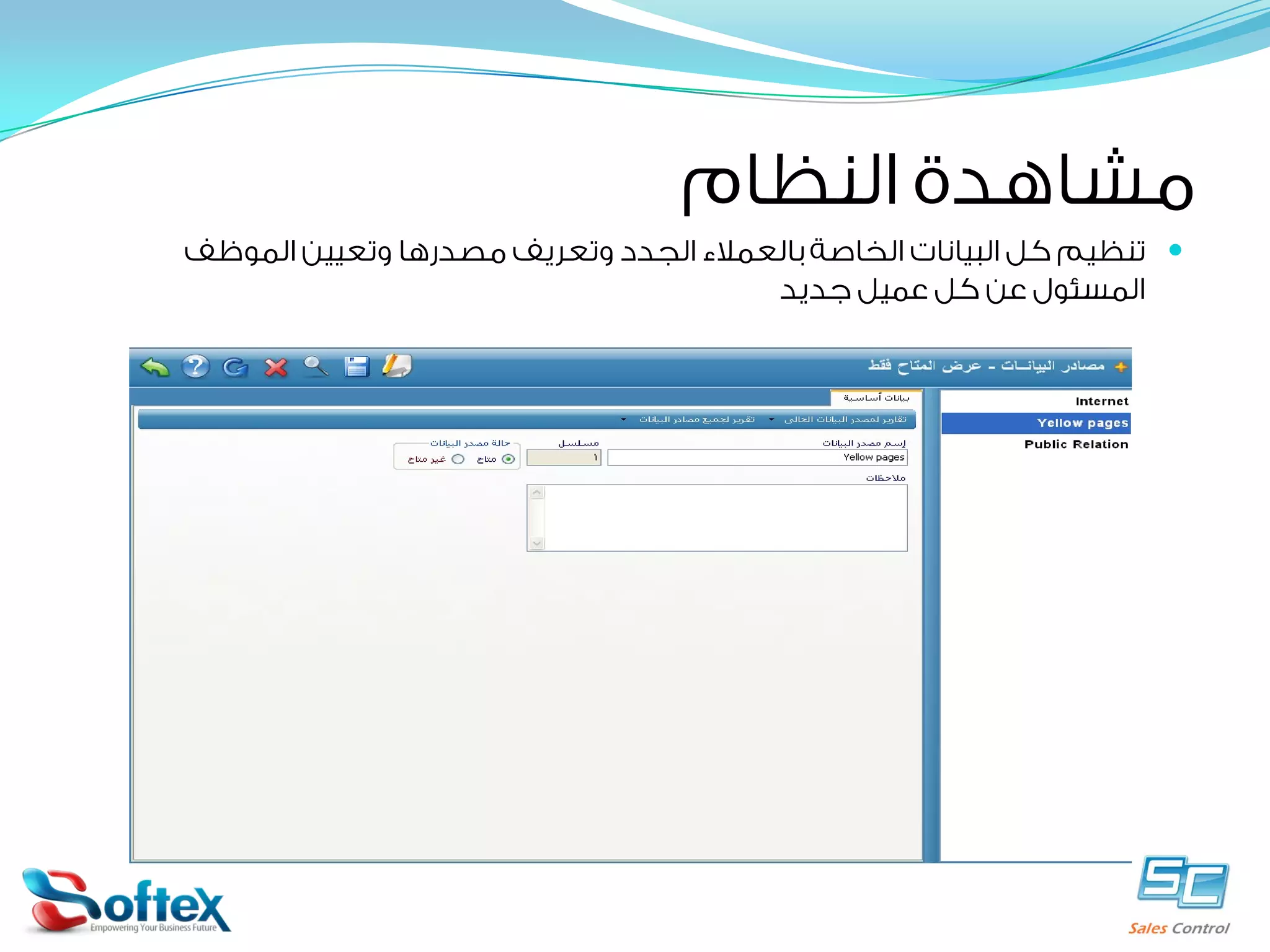 ‫ﻣﺸﺎﻫﺪﺓ ﺍﻟﻨﻈﺎﻡ‬

‫‪ ‬ﺗﻨﻈﻴﻢ ﻛﻞ ﺍﻟﺒﻴﺎﻧﺎﺕ ﺍﻟﺨﺎﺻﺔ ﺑﺎﻟﻌﻤﻼﺀ ﺍﻟﺠﺪﺩ ﻭﺗﻌﺮﻳﻒ ﻣﺼﺪﺭﻫﺎ ﻭﺗﻌﻴﻴﻦ ﺍﻟﻤﻮﻇﻒ‬
‫ﺍﻟﻤﺴﺌﻮﻝ ﻋﻦ ﻛﻞ ﻋﻤﻴﻞ ﺟﺪﻳﺪ‬

 