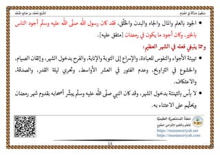 ً‫ﺔ‬َ‫ﻟ‬َ‫ﺄ‬ ْ‫ﺴ‬َ‫ﻣ‬ َ‫ﻮن‬ُ‫ﻌ‬ْ‫ﺒ‬َ‫ﺳ‬ِ‫ﺎم‬َ‫ﻴ‬ ‫ﱢ‬‫اﻟﺼ‬ ِ‫ﰲ‬‫اﻟ‬‫ﺦ‬ْ‫ﻴ‬ ‫ﺸﱠ‬‫ﺪ‬‫ﱢ‬‫ﺠ‬َ‫ﻨ‬ُ‫ﳌ‬‫ا‬ ‫ﺢ‬ِ‫ﻟ‬‫ﺎ‬ َ‫ﺻ‬ ‫ﺑﻦ‬ ‫ﺪ‬‫ﱠ‬‫ﻤ‬َ‫ﺤ‬ُ‫ﻣ‬
 
https://mustansiriyah.net
https://mustansiriyah.com
 
13 
 
،‫ق‬
ُ
‫ل‬ُ‫واحل‬ ‫والبدن‬ ‫اه‬‫واحل‬ ‫واملال‬ ‫لعمل‬‫اى‬ ‫ود‬‫احل‬‫هللا‬ ‫رسول‬ ‫اكن‬ ‫فقد‬
ّ
‫وسمل‬ ‫عليه‬ ‫هللا‬
ّ
‫صىل‬‫الناس‬ ‫أجود‬
‫ما‬ ‫أجود‬ ‫واكن‬ ،‫رى‬‫حل‬‫اى‬‫رمضان‬ ‫ىڡ‬ ‫يكون‬[‫عليه‬ ‫]متفق‬.
ّ‫ومم‬‫العظمى‬ ‫ر‬‫الهس‬ ‫ىڡ‬ ‫فعهل‬ ‫ينبىع‬ ‫ا‬:
‫بدخول‬ ‫والفرح‬ ،‫بة‬‫اى‬‫واال‬ ‫التوبة‬ ‫إىل‬ ‫اع‬‫رس‬‫واال‬ ،‫للعبادة‬ ‫والنفوس‬ ‫جواء‬‫اال‬ ‫يئة‬‫هى‬،‫ر‬‫الهس‬،‫الصيام‬ ‫وإتقان‬
‫ري‬‫وحى‬ ،‫واسط‬‫اال‬ ‫العرس‬ ‫ىڡ‬ ‫الفتور‬ ‫وعدم‬ ،‫اوحى‬‫الرى‬ ‫ىڡ‬ ‫شوع‬‫واحل‬،‫والصدقة‬ ،‫القدر‬ ‫ليهل‬
.‫واالعتاكف‬
‫النىى‬ ‫اكن‬ ‫وقد‬ ،‫ر‬‫الهس‬ ‫بدخول‬ ‫نئة‬‫لهى‬‫اى‬ ‫س‬‫اى‬ ‫ال‬
ّ
‫وسمل‬ ‫عليه‬ ‫هللا‬
ّ
‫صىل‬‫رمضان‬ ‫ر‬‫هس‬ ‫بقدوم‬ ‫أحصابه‬
ّ
‫يبرس‬
.‫به‬ ‫االعتناء‬ ‫عىل‬ ‫م‬
ّ
‫هى‬‫وحى‬
 