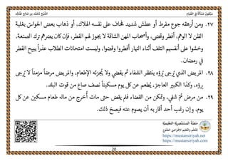 ً‫ﺔ‬َ‫ﻟ‬َ‫ﺄ‬ ْ‫ﺴ‬َ‫ﻣ‬ َ‫ﻮن‬ُ‫ﻌ‬ْ‫ﺒ‬َ‫ﺳ‬ِ‫ﺎم‬َ‫ﻴ‬ ‫ﱢ‬‫اﻟﺼ‬ ِ‫ﰲ‬‫اﻟ‬‫ﺦ‬ْ‫ﻴ‬ ‫ﺸﱠ‬‫ﺪ‬‫ﱢ‬‫ﺠ‬َ‫ﻨ‬ُ‫ﳌ‬‫ا‬ ‫ﺢ‬ِ‫ﻟ‬‫ﺎ‬ َ‫ﺻ‬ ‫ﺑﻦ‬ ‫ﺪ‬‫ﱠ‬‫ﻤ‬َ‫ﺤ‬ُ‫ﻣ‬
 
https://mustansiriyah.net
https://mustansiriyah.com
 
20 
 
٢٧.‫عطش‬ ‫أو‬ ‫مفرط‬ ‫جوع‬ ‫أرهقه‬ ‫ومن‬ّ‫احلواس‬ ‫بعض‬ ‫ذهاب‬ ‫أو‬ ،‫اهلالك‬ ‫نفسه‬ ‫عىل‬ ‫اف‬‫حڡ‬ ‫شديد‬‫بغلبة‬
،‫الفطر‬ ‫هلم‬ ‫وز‬‫حى‬ ‫ال‬ ‫الشاقة‬ ‫املهن‬ ‫وأحصاب‬ ،‫وقىص‬ ‫أفطر‬ ،‫الومه‬ ‫ال‬ ‫الظن‬‫اكن‬ ‫فإن‬،‫الصنعة‬ ‫ك‬‫رى‬ ‫مه‬‫يرص‬
‫وقضوا‬ ‫أفطروا‬ ‫ار‬‫الهى‬ ‫أثناء‬ ‫التلف‬ ‫أنفهسم‬ ‫عىل‬ ‫وخشوا‬،‫ليست‬‫و‬‫ي‬
ً
‫ا‬‫ر‬‫عذ‬ ‫الطالب‬ ‫ت‬‫امتحااى‬‫الفطر‬ ‫بيح‬
.‫رمضان‬ ‫ىڡ‬
٢٨.‫الذي‬ ‫املريض‬‫طعام‬‫اال‬ ‫زئه‬
ُ
‫حى‬ ‫وال‬ ‫يقىص‬ ‫مى‬ ‫الشفاء‬ ‫ينتظر‬ ‫ؤه‬ ُ‫رى‬ ‫ىح‬ ُ‫رى‬،‫واملريض‬‫ىح‬ ُ‫رى‬ ‫ال‬
ً
‫مزمنا‬
ً
‫مرضا‬
‫صاع‬ ‫نصف‬
ً
‫مسكينا‬ ‫يوم‬ ‫لك‬ ‫عن‬ ‫طعم‬ُ‫ي‬ ،‫العاجز‬ ‫الكبرى‬ ‫وكذا‬ ،‫ؤه‬‫رى‬.‫البلد‬ ‫قوت‬ ‫من‬
٢٩.‫مسكںى‬ ‫طعام‬ ‫ماهل‬ ‫من‬ ‫خرج‬
ُ
‫أ‬ ‫مات‬ ‫حىى‬ ‫يقض‬ ‫فمل‬ ‫القضاء‬ ‫من‬ ‫كن‬‫مى‬‫و‬ ،‫شىڡ‬ ّ‫مى‬ ‫مرض‬ ‫من‬‫ع‬‫لك‬ ‫ن‬
‫يوم‬،.‫ذلك‬ ّ‫فيصح‬ ‫عنه‬ ‫يصوم‬ ‫أن‬ ‫أقاربه‬ ‫أحد‬ ‫رغب‬ ‫وإن‬
 