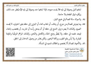 ً‫ﺔ‬َ‫ﻟ‬َ‫ﺄ‬ ْ‫ﺴ‬َ‫ﻣ‬ َ‫ﻮن‬ُ‫ﻌ‬ْ‫ﺒ‬َ‫ﺳ‬ِ‫ﺎم‬َ‫ﻴ‬ ‫ﱢ‬‫اﻟﺼ‬ ِ‫ﰲ‬‫اﻟ‬‫ﺦ‬ْ‫ﻴ‬ ‫ﺸﱠ‬‫ﺪ‬‫ﱢ‬‫ﺠ‬َ‫ﻨ‬ُ‫ﳌ‬‫ا‬ ‫ﺢ‬ِ‫ﻟ‬‫ﺎ‬ َ‫ﺻ‬ ‫ﺑﻦ‬ ‫ﺪ‬‫ﱠ‬‫ﻤ‬َ‫ﺤ‬ُ‫ﻣ‬
 
https://mustansiriyah.net
https://mustansiriyah.com
 
28 
 
‫فإذا‬ ،‫صومه‬ ‫يفسد‬ ‫فال‬ ‫فيه‬ ‫إىل‬ ‫وصوهلا‬ ‫قبل‬ ‫ابتلهعا‬‫عند‬ ‫ابتلهعا‬
ّ
‫فإن‬ ‫فيه‬ ‫إىل‬ ‫وصوهلا‬‫ذل‬ ‫عند‬ ‫فطر‬ُ‫ي‬ ‫ه‬‫ك‬،
.‫حاجة‬ ‫بال‬ ‫الطعام‬ ‫ذوق‬ ‫كره‬ُ‫وي‬
٥٤..‫ار‬‫الهى‬ ‫يع‬‫مح‬ ‫ىڡ‬ ‫للصامى‬ ‫ة‬ّ‫سن‬ ‫والسواك‬
٥٥.‫بغرى‬ ‫حلقه‬ ‫إىل‬ ‫ںى‬‫البرى‬ ‫أو‬ ‫لملاء‬ ‫ذهاب‬ ‫أو‬ ،‫رعاف‬ ‫أو‬ ،‫جرح‬ ‫من‬ ‫للصامى‬ ‫يعرض‬ ‫وما‬‫اختياره‬،‫فسد‬ُ‫ي‬ ‫ال‬
‫الصوم‬،‫ال‬ ‫وكذلك‬‫أو‬ ‫أسه‬‫ر‬ ‫يدهن‬ ‫أن‬ ‫أو‬ ‫حلقه‬ ‫إىل‬ ‫الدمع‬ ‫ول‬‫رى‬ ‫ه‬‫يرص‬،‫شاربه‬‫حلناء‬‫اى‬ ‫تضب‬‫حى‬ ‫أو‬
ُ‫ي‬ ‫وال‬ ،‫حلقه‬ ‫ىڡ‬ ‫طعمه‬ ‫فيجد‬،‫هن‬ ّ‫والد‬ ‫والكحل‬ ‫اء‬ّ‫احلن‬ ‫وضع‬ ‫ر‬
ّ
‫فط‬‫نة‬ّ‫وامللي‬ ‫بة‬
ّ
‫املرط‬ ‫امه‬‫ر‬‫امل‬ ‫وكذلك‬
‫لكن‬‫و‬ ،‫البخور‬ ‫ة‬‫احى‬‫ر‬‫و‬ ‫الطيب‬ ّ‫بمس‬ ‫س‬‫اى‬ ‫وال‬ ،‫ة‬‫للبرس‬.‫احللق‬ ‫إىل‬ ‫الدخان‬ ‫وصول‬ ‫من‬ ‫ذر‬‫حى‬
٥٦.‫للصامى‬ ‫حوط‬‫واال‬‫أال‬.‫املسأهل‬ ‫ىڡ‬ ‫شديد‬ ‫الف‬‫واحل‬ ،‫تجم‬‫حى‬
 