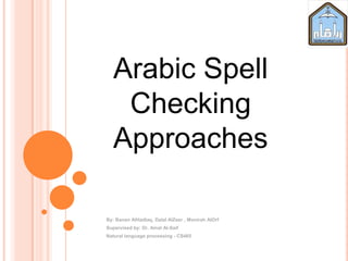 Arabic Spell
Checking
Approaches
By: Banan AlHadlaq, Dalal AlZeer , Monirah AlOrf
Supervised by: Dr. Amal Al-Saif
Natural language processing - CS465
 