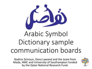 Arabic Symbol
Dictionary sample
communication boards
Nadine Zeinoun, Dana Lawand and the team from
Mada, HMC and University of Southampton funded
by the Qatar National Research Fund.
 