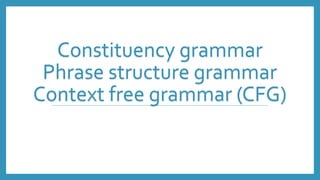 Constituency grammar
Phrase structure grammar
Context free grammar (CFG)
 