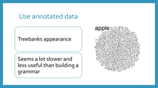 Use annotated data
Treebanks appearance
Seems a lot slower and
less useful than building a
grammar
 