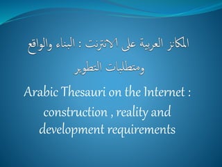 Arabic Thesauri on the Internet :
construction , reality and
development requirements
 