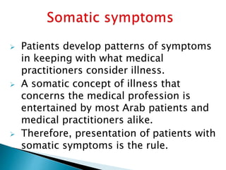  Patients develop patterns of symptoms
in keeping with what medical
practitioners consider illness.
 A somatic concept of illness that
concerns the medical profession is
entertained by most Arab patients and
medical practitioners alike.
 Therefore, presentation of patients with
somatic symptoms is the rule.
 