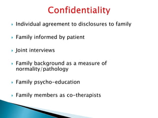  Individual agreement to disclosures to family
 Family informed by patient
 Joint interviews
 Family background as a measure of
normality/pathology
 Family psycho-education
 Family members as co-therapists
 