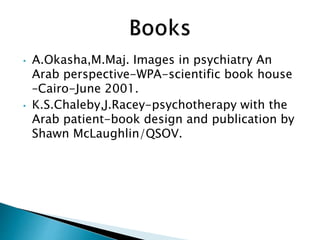 • A.Okasha,M.Maj. Images in psychiatry An
Arab perspective-WPA-scientific book house
–Cairo-June 2001.
• K.S.Chaleby,J.Racey-psychotherapy with the
Arab patient-book design and publication by
Shawn McLaughlin/QSOV.
 