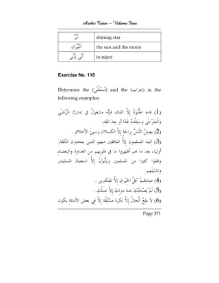 Arabic Tutor – Volume Four


                    shining star

                    the sun and the moon

                    to reject


Exercise No. 116


Determine the (            ) and the (     ) in the
following examples:


                                                ( 1)
                       .
     .                                          ( 2)
                                                ( 3)



                                           .
                   .                            ( 4)
                .                               ( 5)
                                                ( 6)
                                           Page 371
 