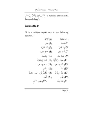 Arabic Tutor – Volume Four


(                         - a hundred camels and a
thousand sheep).


Exercise No. 64


Fill in a suitable (          ) next to the following
numbers.
                                ( 2)             ( 1)
                                ( 4)             ( 2)
                                ( 6)             ( 5)
                                ( 8)             ( 7)
                               (10)              ( 9)
                               (12)             (11)
                               (14)             (13)
                               (16)             (15)
                               (18)             (17)
                               (20)             (19)
                       (22)                     (21)


                                             Page 38
 