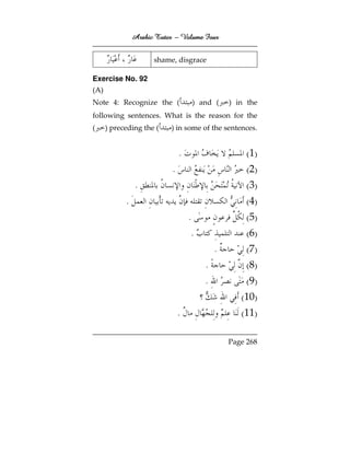 Arabic Tutor – Volume Four


                      shame, disgrace

Exercise No. 92
(A)
Note 4: Recognize the (                 ) and (    ) in the
following sentences. What is the reason for the
(     ) preceding the (    ) in some of the sentences.


                                .                       ( 1)
                            .                           ( 2)
                 .                                      ( 3)
            .                                           ( 4)
                                    .                   ( 5)
                                    .                   ( 6)
                                               .        ( 7)
                                           .            ( 8)
                                           .            ( 9)
                                                      (10)
                                .                     (11)

                                                   Page 268
 