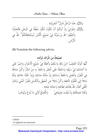 Arabic Tutor – Volume Three

                                             6
                                    .                       (21)
                                                            (22)
           7


                                                       .

(B) Translate the following advice.




                               .




6   editor
7   to appoint as successor

                                                           Page 123
         Madrassah Inaamiyyah Camperdown - http://www.al-inaam.com/
 