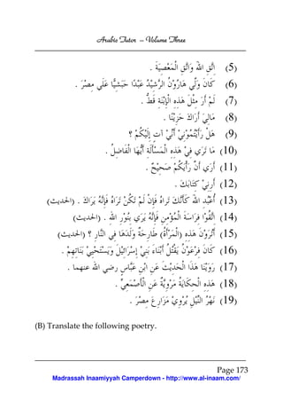 Arabic Tutor – Volume Three


                                                   .                 (5)
                    .                                               (6)
                                           .                        (7)
                                                       .            (8)
                                                                    (9)
                               .                                   (10)
                                               .                   (11)
                                                           .       (12)
   (                ).                                             (13)
                    (        ).                                    (14)
        (                )                             (       )   (15)
            .                                                      (16)
                .                                                  (17)
                                   .                               (18)
                                       .                           (19)

(B) Translate the following poetry.




                                                                   Page 173
       Madrassah Inaamiyyah Camperdown - http://www.al-inaam.com/
 